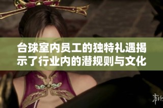台球室内员工的独特礼遇揭示了行业内的潜规则与文化