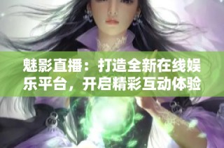 魅影直播：打造全新在线娱乐平台，开启精彩互动体验之旅