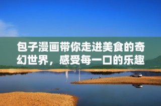 包子漫画带你走进美食的奇幻世界，感受每一口的乐趣与创意