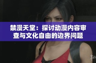 禁漫天堂：探讨动漫内容审查与文化自由的边界问题