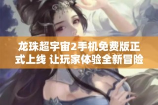 龙珠超宇宙2手机免费版正式上线 让玩家体验全新冒险之旅