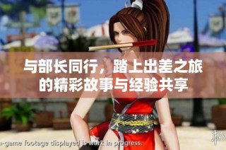 与部长同行，踏上出差之旅的精彩故事与经验共享