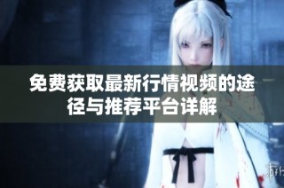 免费获取最新行情视频的途径与推荐平台详解