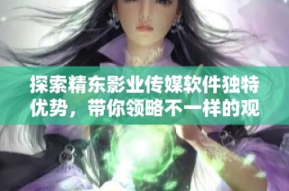 探索精东影业传媒软件独特优势，带你领略不一样的观影体验