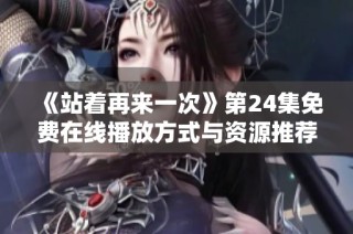 《站着再来一次》第24集免费在线播放方式与资源推荐