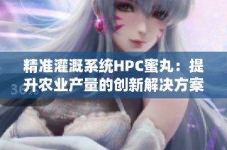 精准灌溉系统HPC蜜丸：提升农业产量的创新解决方案