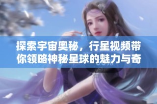 探索宇宙奥秘，行星视频带你领略神秘星球的魅力与奇观