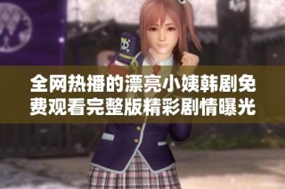 全网热播的漂亮小姨韩剧免费观看完整版精彩剧情曝光