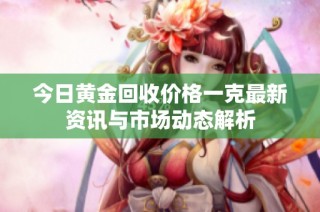 今日黄金回收价格一克最新资讯与市场动态解析