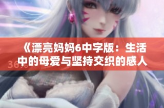 《漂亮妈妈6中字版：生活中的母爱与坚持交织的感人旋律》