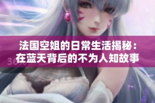 法国空姐的日常生活揭秘：在蓝天背后的不为人知故事