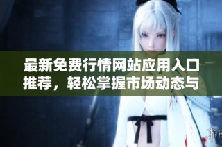 最新免费行情网站应用入口推荐，轻松掌握市场动态与资讯