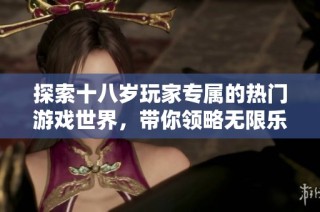 探索十八岁玩家专属的热门游戏世界，带你领略无限乐趣与激情