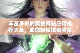 丰富多彩的黄金网站应用推荐大全，助你轻松投资黄金市场