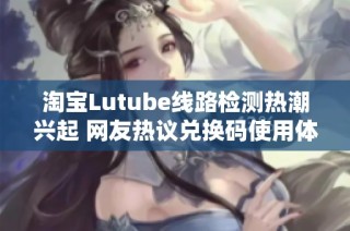 淘宝Lutube线路检测热潮兴起 网友热议兑换码使用体验