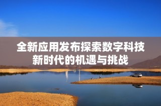 全新应用发布探索数字科技新时代的机遇与挑战