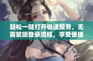 轻松一键打开极速服务，无需繁琐登录流程，享受便捷体验