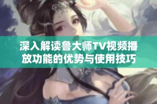 深入解读鲁大师TV视频播放功能的优势与使用技巧
