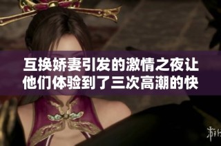 互换娇妻引发的激情之夜让他们体验到了三次高潮的快感