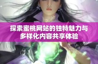 探索蜜桃网站的独特魅力与多样化内容共享体验