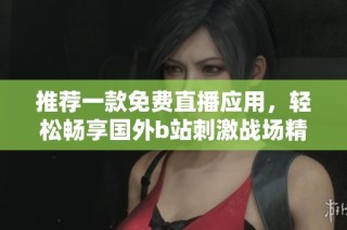 推荐一款免费直播应用，轻松畅享国外b站刺激战场精彩赛事