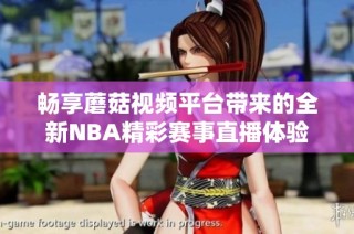 畅享蘑菇视频平台带来的全新NBA精彩赛事直播体验