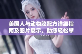 美国人与动物胶配方详细指南及图片展示，助您轻松掌握制作技巧