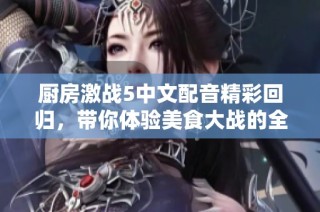 厨房激战5中文配音精彩回归，带你体验美食大战的全新篇章