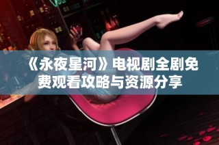 《永夜星河》电视剧全剧免费观看攻略与资源分享