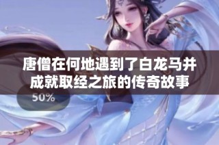 唐僧在何地遇到了白龙马并成就取经之旅的传奇故事