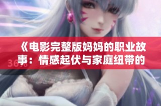 《电影完整版妈妈的职业故事：情感起伏与家庭纽带的终极揭示》