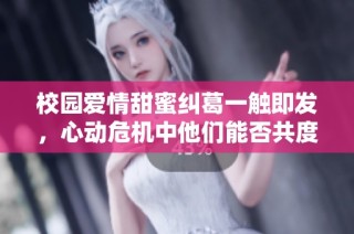 校园爱情甜蜜纠葛一触即发，心动危机中他们能否共度难关