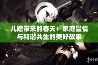 儿媳带来的春天：家庭温情与和谐共生的美好故事