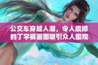 公交车穿越人潮，令人震撼的丁字裤画面吸引众人围观