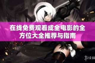 在线免费观看成全电影的全方位大全推荐与指南