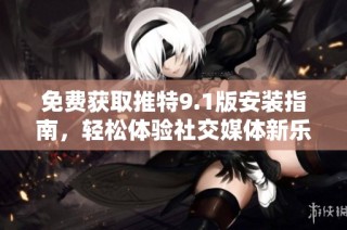 免费获取推特9.1版安装指南，轻松体验社交媒体新乐趣