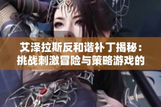 艾泽拉斯反和谐补丁揭秘：挑战刺激冒险与策略游戏的全新体验