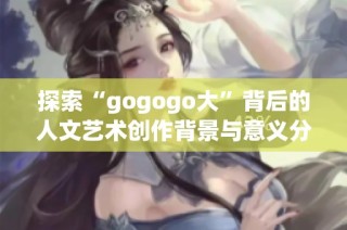探索“gogogo大”背后的人文艺术创作背景与意义分析