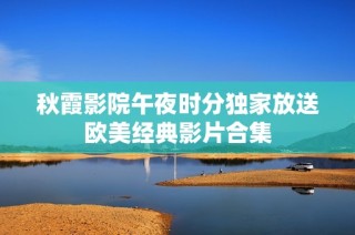秋霞影院午夜时分独家放送欧美经典影片合集