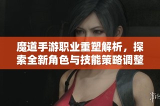 魔道手游职业重塑解析，探索全新角色与技能策略调整