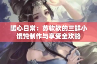 暖心日常：苏软软的三鲜小馄饨制作与享受全攻略