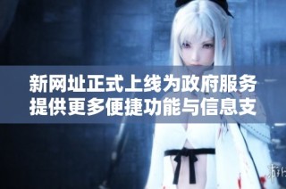 新网址正式上线为政府服务提供更多便捷功能与信息支持
