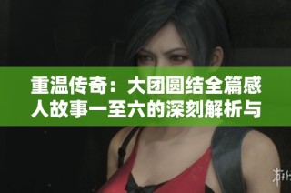 重温传奇：大团圆结全篇感人故事一至六的深刻解析与阅读心得