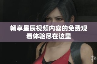 畅享星辰视频内容的免费观看体验尽在这里