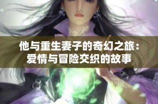 他与重生妻子的奇幻之旅：爱情与冒险交织的故事