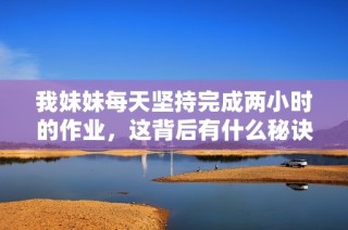 我妹妹每天坚持完成两小时的作业，这背后有什么秘诀吗