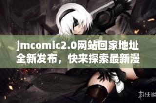 jmcomic2.0网站回家地址全新发布，快来探索最新漫画资源！