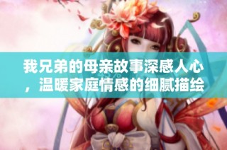 我兄弟的母亲故事深感人心，温暖家庭情感的细腻描绘