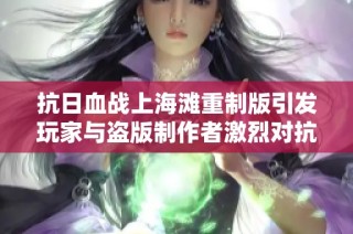 抗日血战上海滩重制版引发玩家与盗版制作者激烈对抗，众怒沸腾