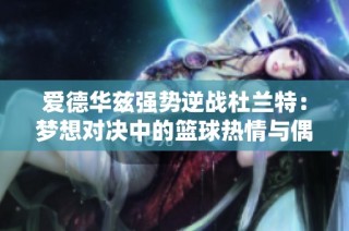 爱德华兹强势逆战杜兰特：梦想对决中的篮球热情与偶像崇拜